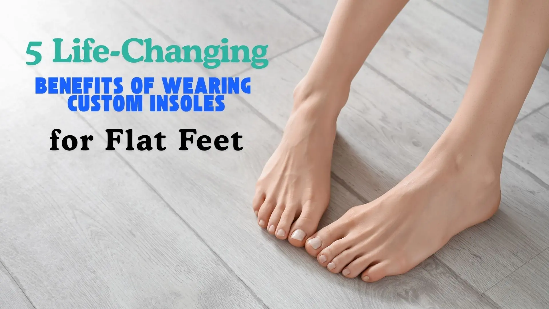 5 Life-Changing Benefits of Wearing Custom Insoles for Flat Feet
